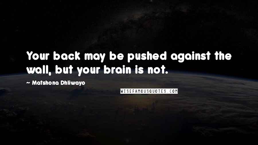Matshona Dhliwayo Quotes: Your back may be pushed against the wall, but your brain is not.