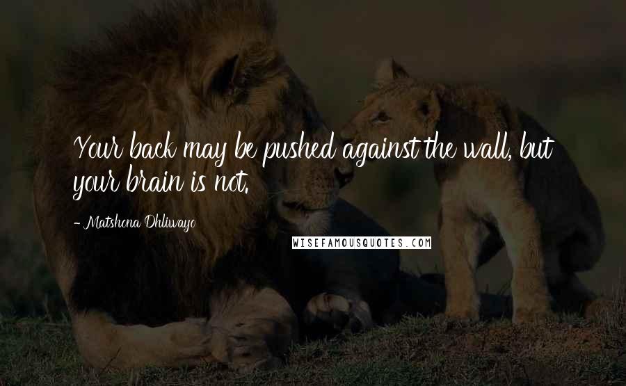 Matshona Dhliwayo Quotes: Your back may be pushed against the wall, but your brain is not.