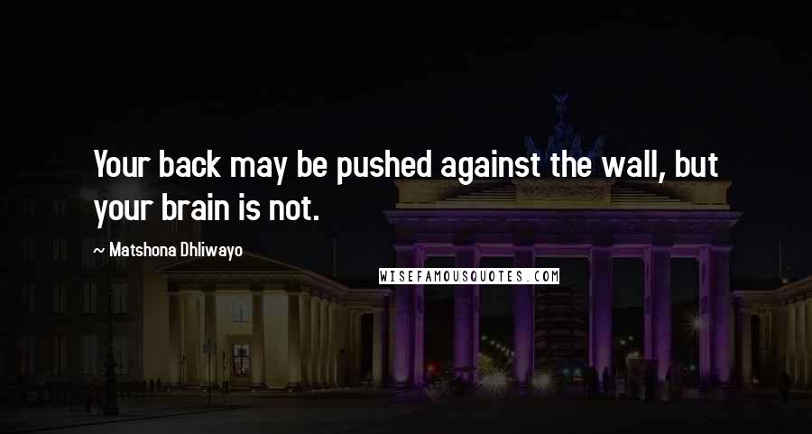 Matshona Dhliwayo Quotes: Your back may be pushed against the wall, but your brain is not.