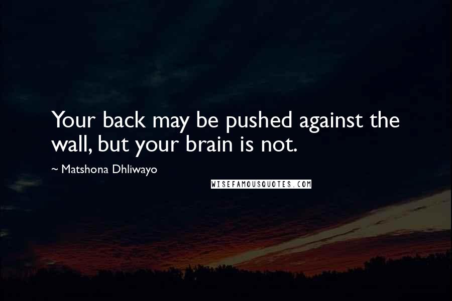 Matshona Dhliwayo Quotes: Your back may be pushed against the wall, but your brain is not.