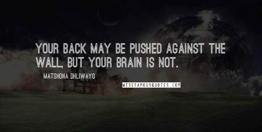 Matshona Dhliwayo Quotes: Your back may be pushed against the wall, but your brain is not.