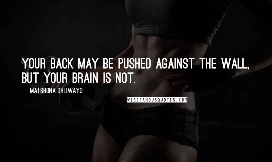 Matshona Dhliwayo Quotes: Your back may be pushed against the wall, but your brain is not.