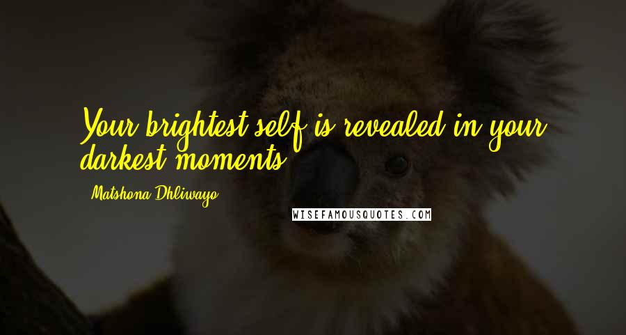 Matshona Dhliwayo Quotes: Your brightest self is revealed in your darkest moments.