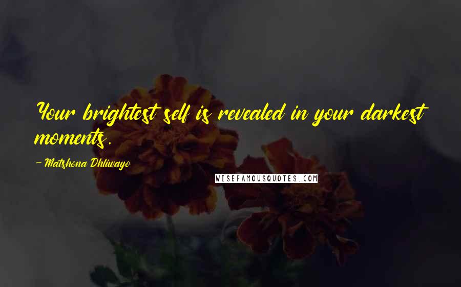 Matshona Dhliwayo Quotes: Your brightest self is revealed in your darkest moments.