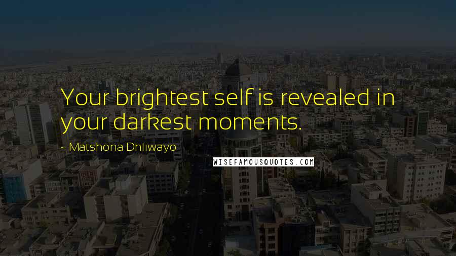 Matshona Dhliwayo Quotes: Your brightest self is revealed in your darkest moments.