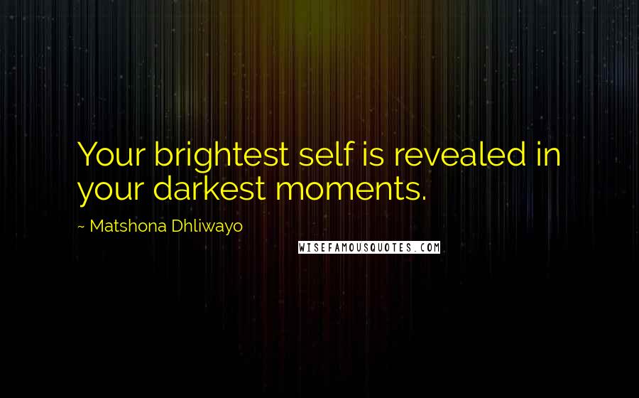 Matshona Dhliwayo Quotes: Your brightest self is revealed in your darkest moments.