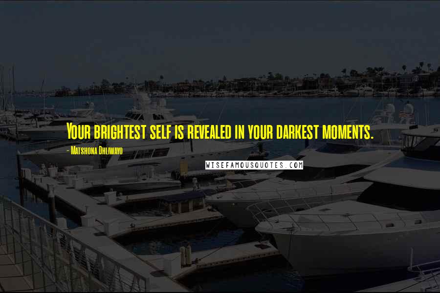 Matshona Dhliwayo Quotes: Your brightest self is revealed in your darkest moments.