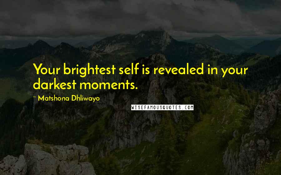 Matshona Dhliwayo Quotes: Your brightest self is revealed in your darkest moments.