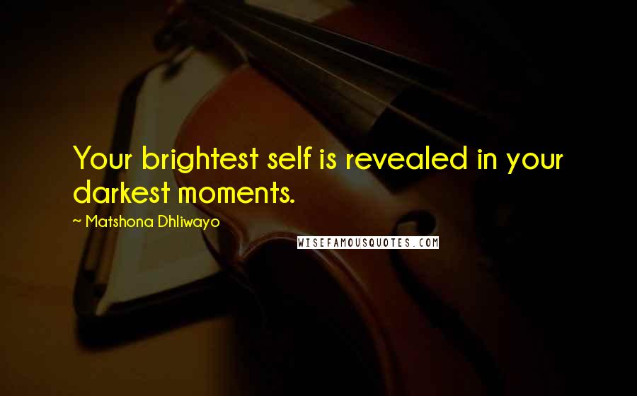 Matshona Dhliwayo Quotes: Your brightest self is revealed in your darkest moments.