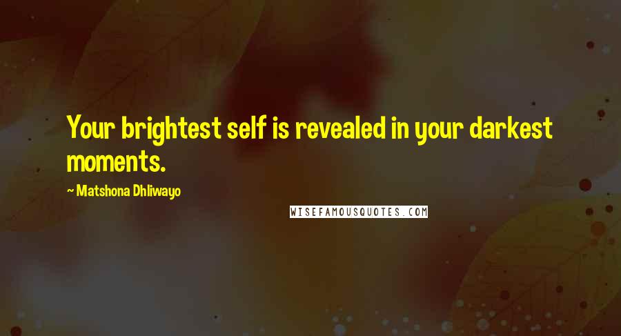 Matshona Dhliwayo Quotes: Your brightest self is revealed in your darkest moments.