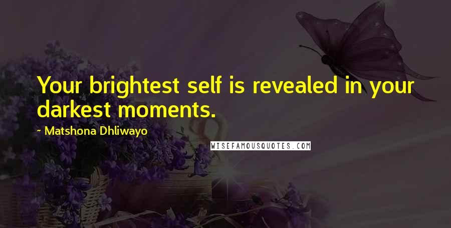 Matshona Dhliwayo Quotes: Your brightest self is revealed in your darkest moments.