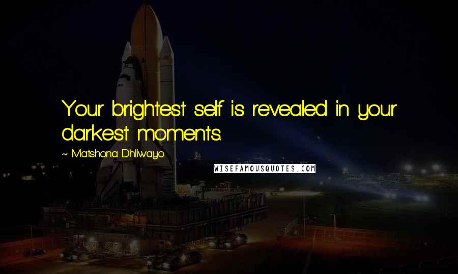 Matshona Dhliwayo Quotes: Your brightest self is revealed in your darkest moments.
