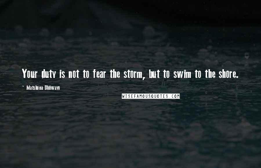 Matshona Dhliwayo Quotes: Your duty is not to fear the storm, but to swim to the shore.