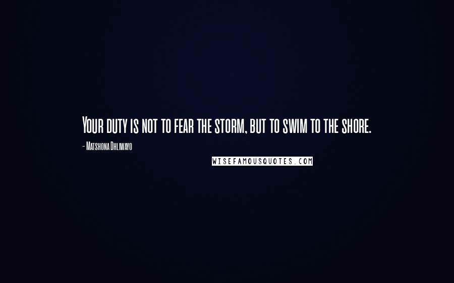 Matshona Dhliwayo Quotes: Your duty is not to fear the storm, but to swim to the shore.