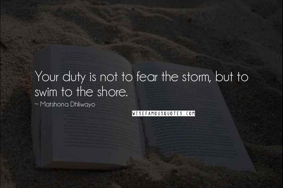 Matshona Dhliwayo Quotes: Your duty is not to fear the storm, but to swim to the shore.