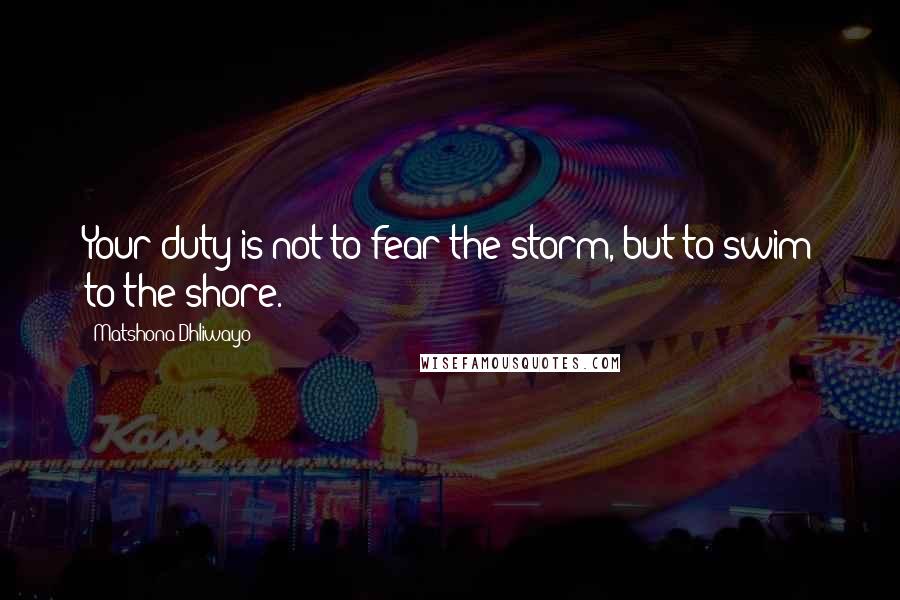 Matshona Dhliwayo Quotes: Your duty is not to fear the storm, but to swim to the shore.
