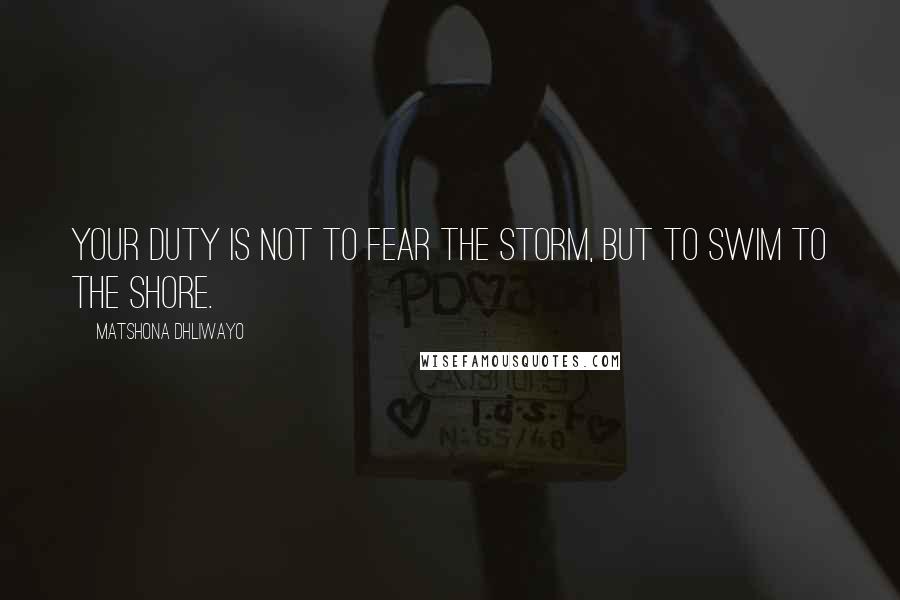 Matshona Dhliwayo Quotes: Your duty is not to fear the storm, but to swim to the shore.