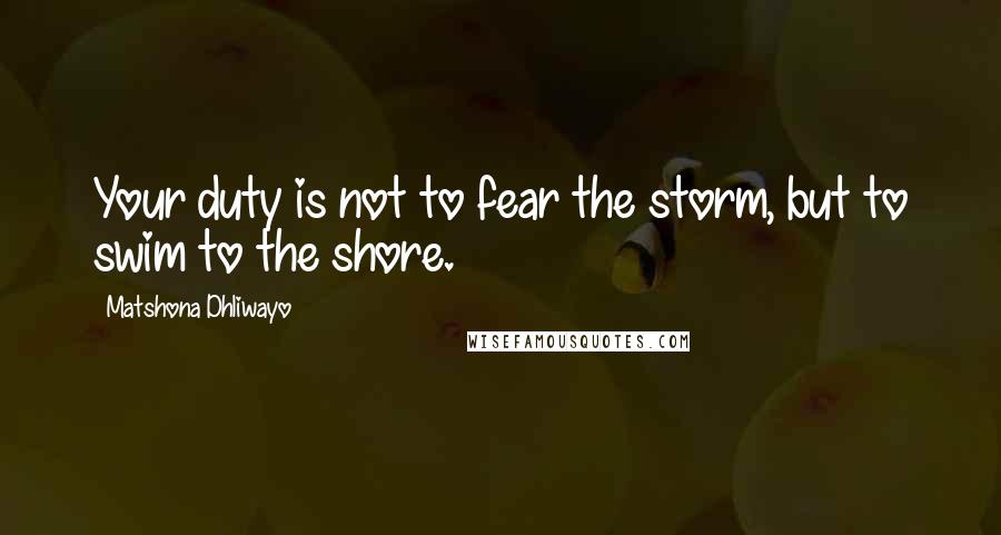 Matshona Dhliwayo Quotes: Your duty is not to fear the storm, but to swim to the shore.