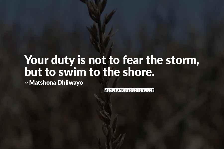 Matshona Dhliwayo Quotes: Your duty is not to fear the storm, but to swim to the shore.