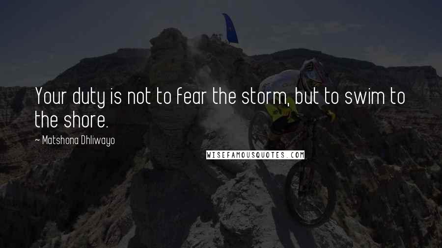 Matshona Dhliwayo Quotes: Your duty is not to fear the storm, but to swim to the shore.