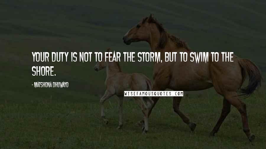 Matshona Dhliwayo Quotes: Your duty is not to fear the storm, but to swim to the shore.