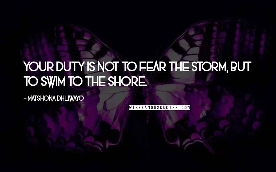 Matshona Dhliwayo Quotes: Your duty is not to fear the storm, but to swim to the shore.