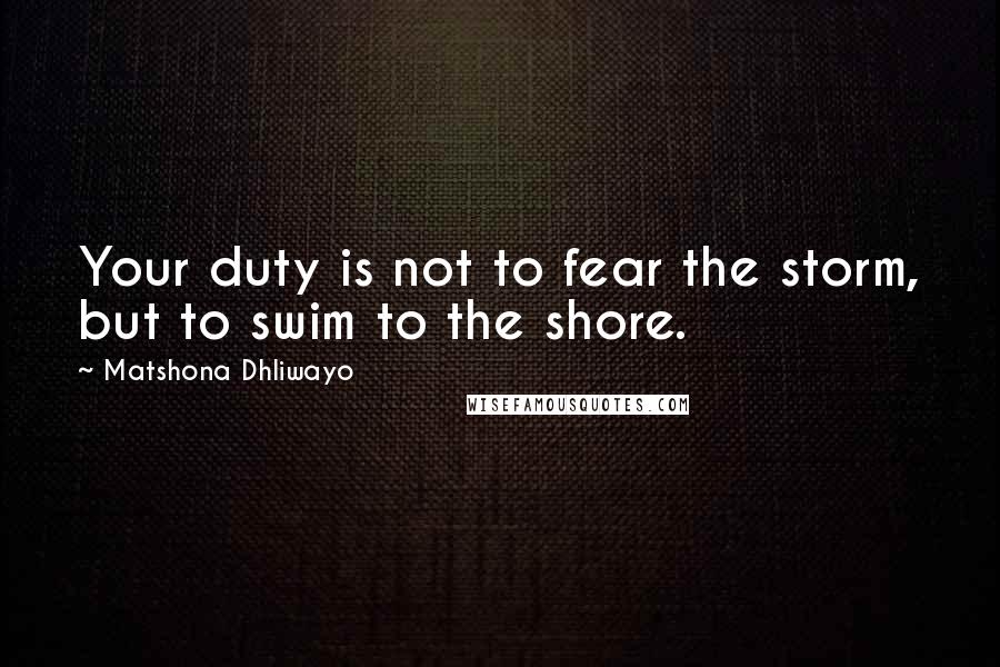 Matshona Dhliwayo Quotes: Your duty is not to fear the storm, but to swim to the shore.