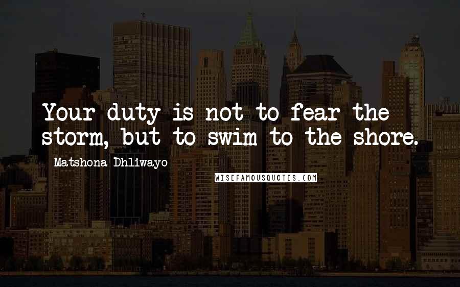 Matshona Dhliwayo Quotes: Your duty is not to fear the storm, but to swim to the shore.