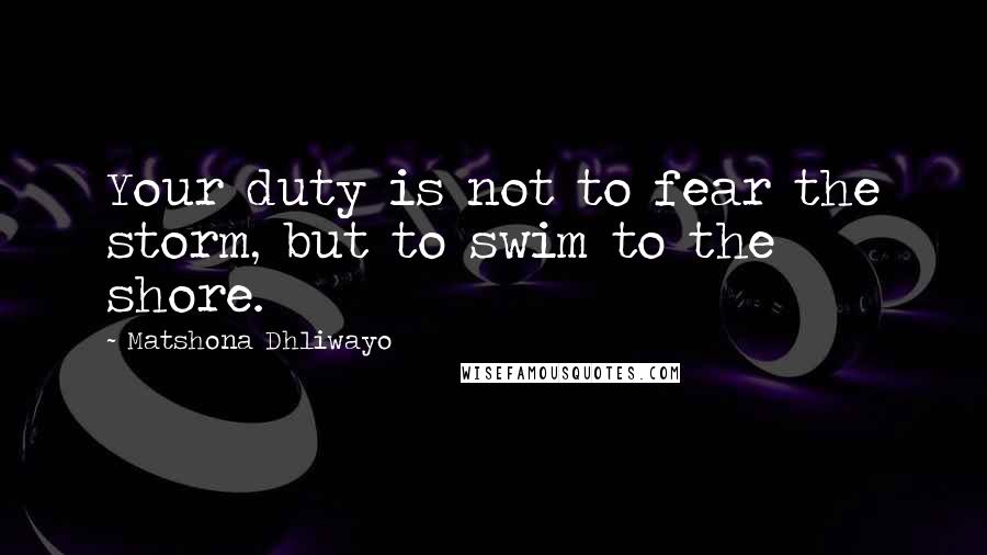 Matshona Dhliwayo Quotes: Your duty is not to fear the storm, but to swim to the shore.