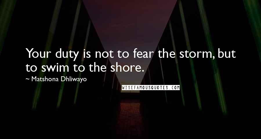 Matshona Dhliwayo Quotes: Your duty is not to fear the storm, but to swim to the shore.