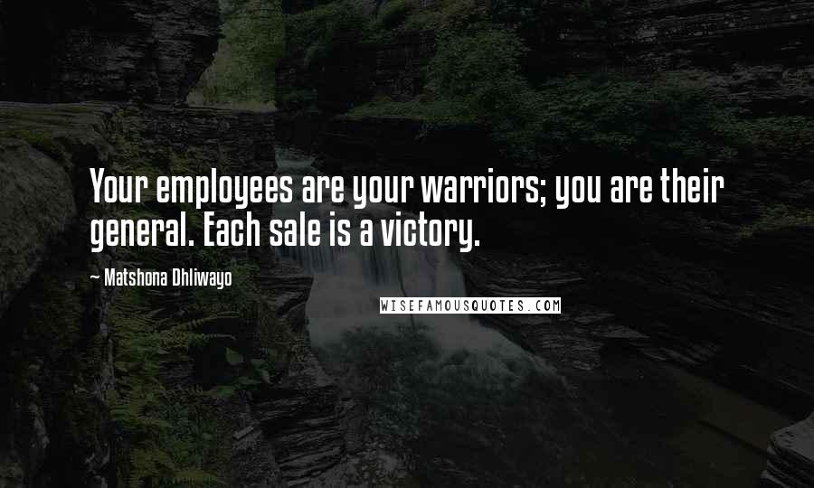 Matshona Dhliwayo Quotes: Your employees are your warriors; you are their general. Each sale is a victory.