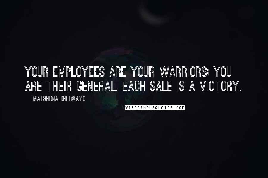 Matshona Dhliwayo Quotes: Your employees are your warriors; you are their general. Each sale is a victory.