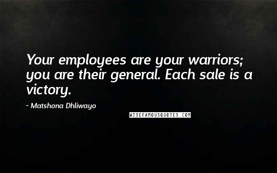 Matshona Dhliwayo Quotes: Your employees are your warriors; you are their general. Each sale is a victory.