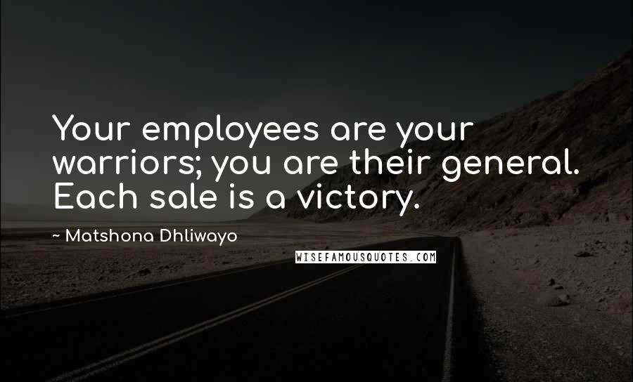 Matshona Dhliwayo Quotes: Your employees are your warriors; you are their general. Each sale is a victory.