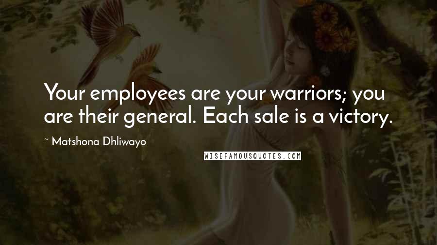 Matshona Dhliwayo Quotes: Your employees are your warriors; you are their general. Each sale is a victory.