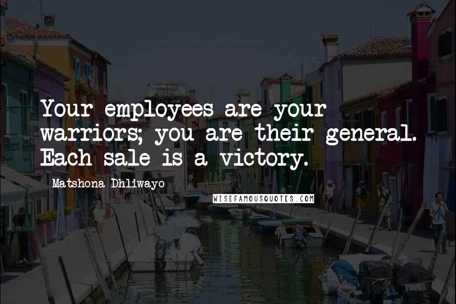 Matshona Dhliwayo Quotes: Your employees are your warriors; you are their general. Each sale is a victory.