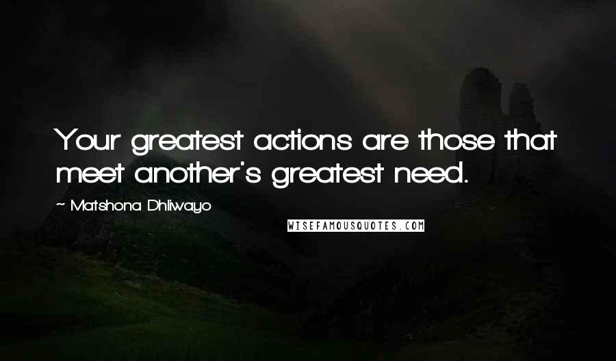 Matshona Dhliwayo Quotes: Your greatest actions are those that meet another's greatest need.