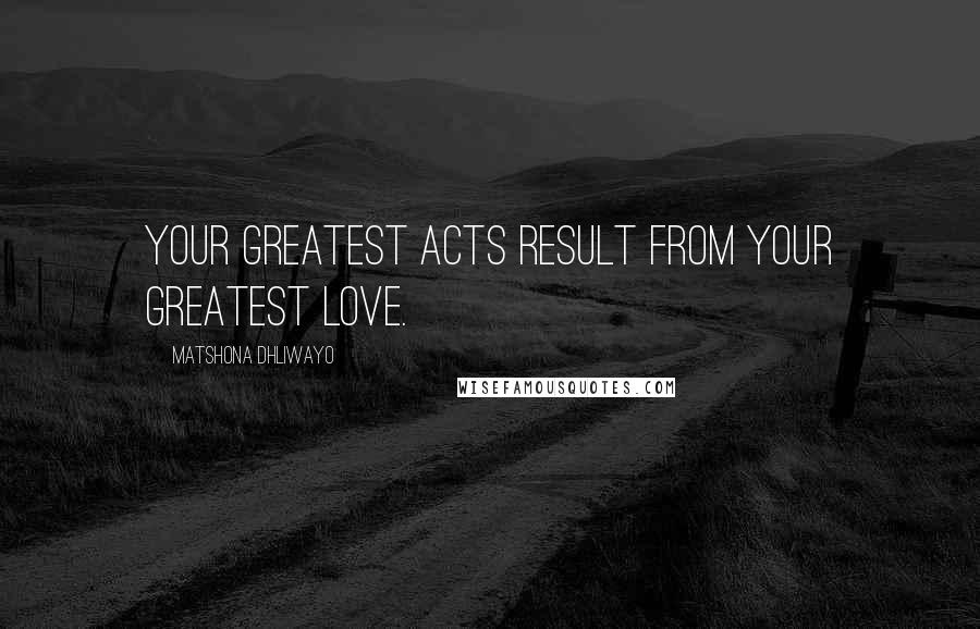 Matshona Dhliwayo Quotes: Your greatest acts result from your greatest love.