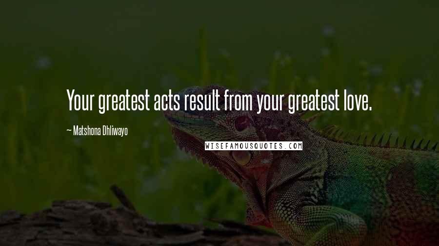 Matshona Dhliwayo Quotes: Your greatest acts result from your greatest love.