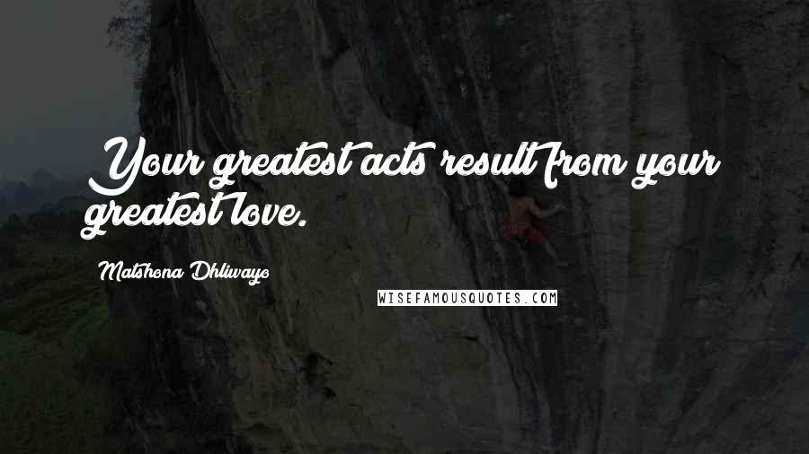 Matshona Dhliwayo Quotes: Your greatest acts result from your greatest love.