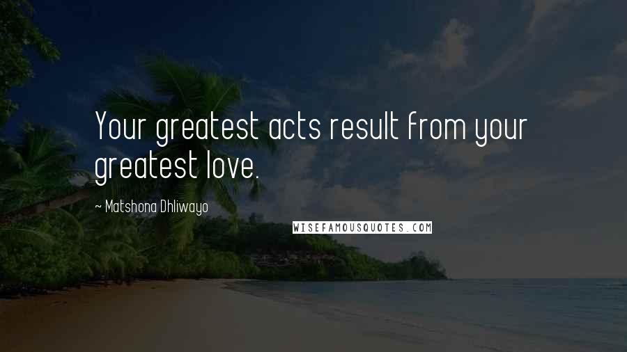 Matshona Dhliwayo Quotes: Your greatest acts result from your greatest love.