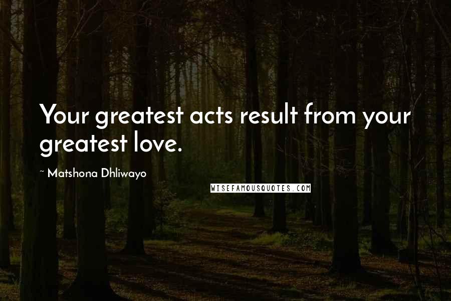 Matshona Dhliwayo Quotes: Your greatest acts result from your greatest love.