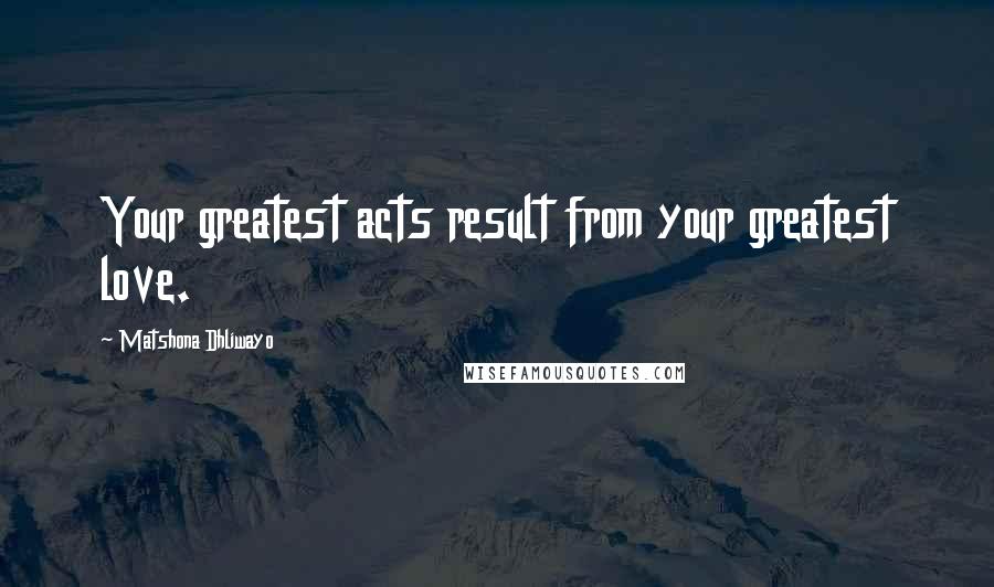 Matshona Dhliwayo Quotes: Your greatest acts result from your greatest love.