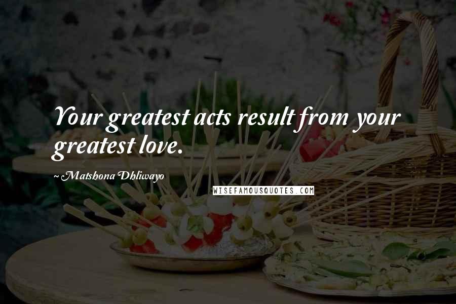 Matshona Dhliwayo Quotes: Your greatest acts result from your greatest love.