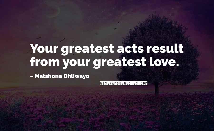 Matshona Dhliwayo Quotes: Your greatest acts result from your greatest love.