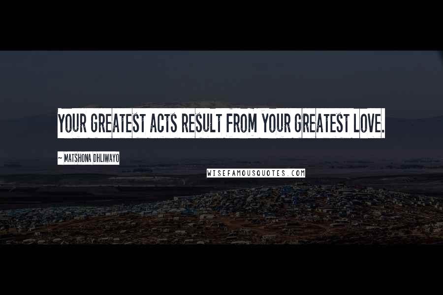 Matshona Dhliwayo Quotes: Your greatest acts result from your greatest love.