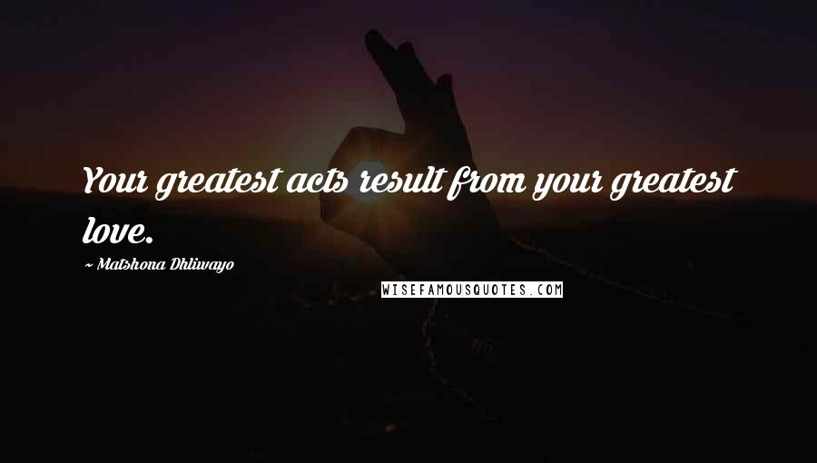 Matshona Dhliwayo Quotes: Your greatest acts result from your greatest love.