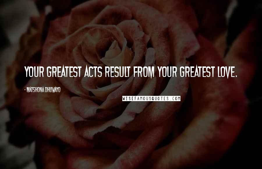 Matshona Dhliwayo Quotes: Your greatest acts result from your greatest love.