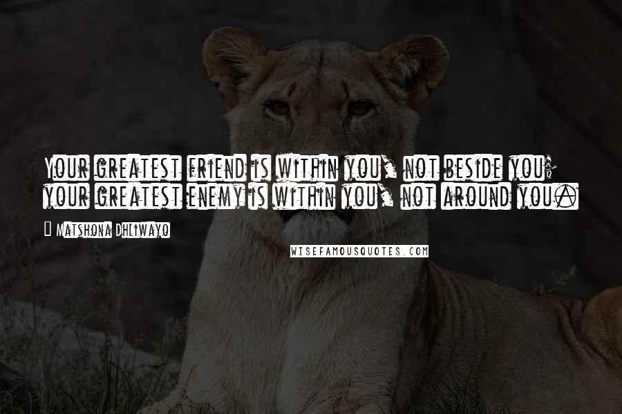 Matshona Dhliwayo Quotes: Your greatest friend is within you, not beside you; your greatest enemy is within you, not around you.