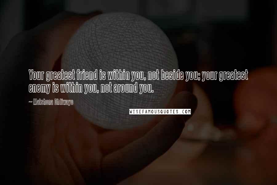 Matshona Dhliwayo Quotes: Your greatest friend is within you, not beside you; your greatest enemy is within you, not around you.